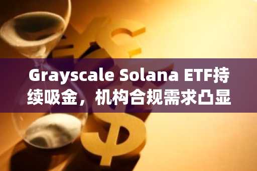Grayscale Solana ETF持续吸金，机构合规需求凸显