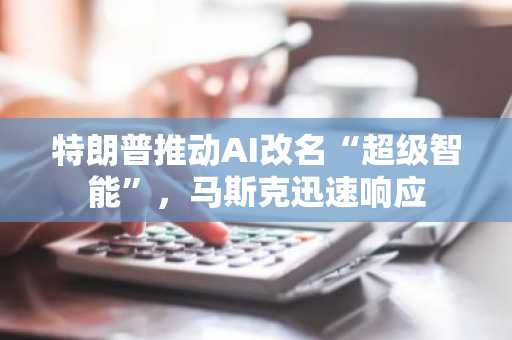 特朗普推动AI改名“超级智能”，马斯克迅速响应