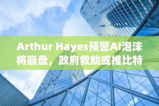 Arthur Hayes预警AI泡沫将崩盘，政府救助或推比特币冲向100万美元