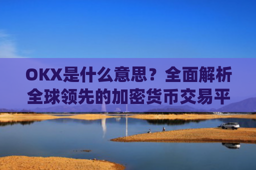 OKX是什么意思？全面解析全球领先的加密货币交易平台_Okx是什么意思