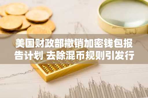 美国财政部撤销加密钱包报告计划 去除混币规则引发行业关注