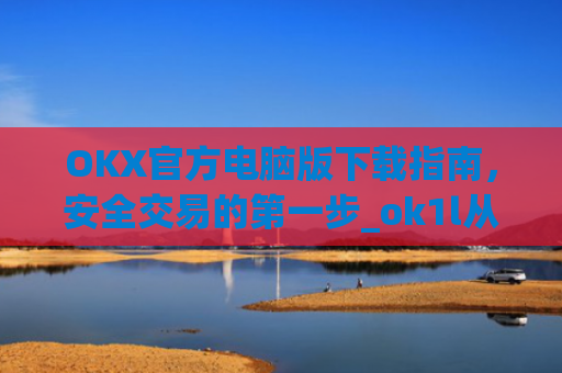 OKX官方电脑版下载指南，安全交易的第一步_ok1l从哪下载