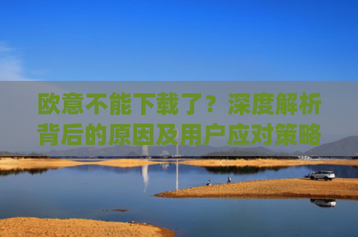 欧意不能下载了？深度解析背后的原因及用户应对策略_