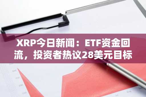 XRP今日新闻：ETF资金回流，投资者热议28美元目标