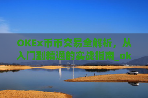 OKEx币币交易全解析，从入门到精通的实战指南_okex币币交易教程详解