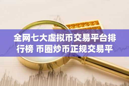 全网七大虚拟币交易平台排行榜 币圈炒币正规交易平台app