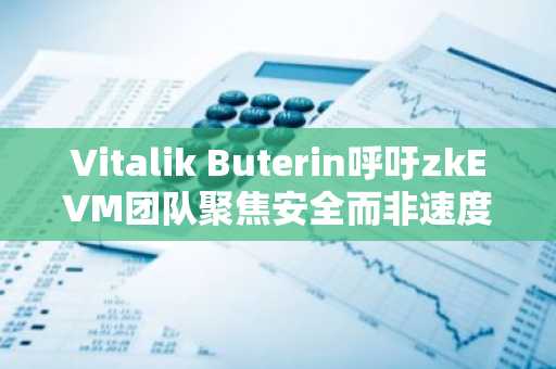 Vitalik Buterin呼吁zkEVM团队聚焦安全而非速度