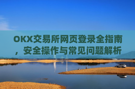 OKX交易所网页登录全指南,安全操作与常见问题解析_okex交易所登录