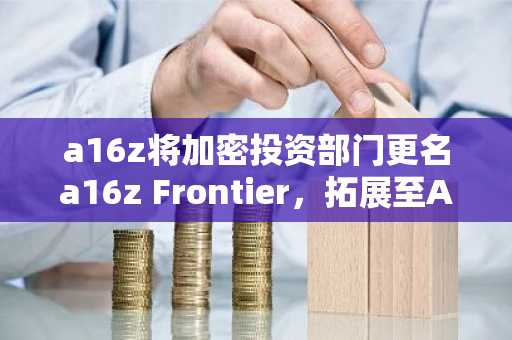 a16z将加密投资部门更名a16z Frontier，拓展至AI与生物技术领域