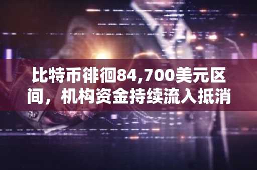 比特币徘徊84,700美元区间，机构资金持续流入抵消疲软就业数据影响