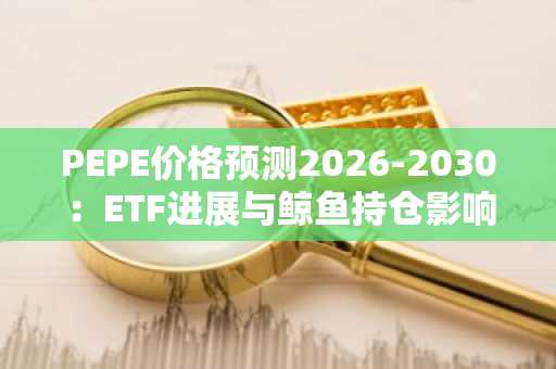 PEPE价格预测2026-2030：ETF进展与鲸鱼持仓影响分析
