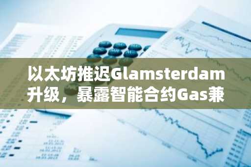 以太坊推迟Glamsterdam升级，暴露智能合约Gas兼容性风险