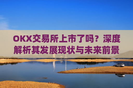 OKX交易所上市了吗？深度解析其发展现状与未来前景_okex交易所官方公告
