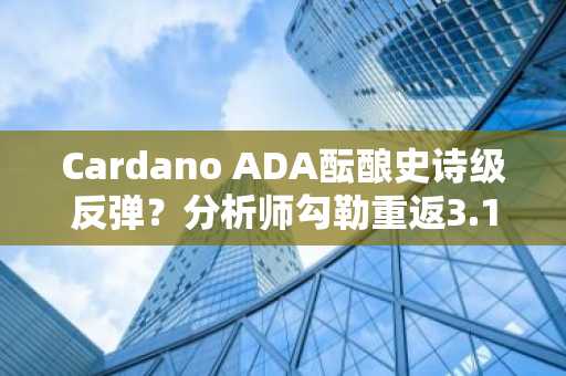 Cardano ADA酝酿史诗级反弹？分析师勾勒重返3.10美元路径