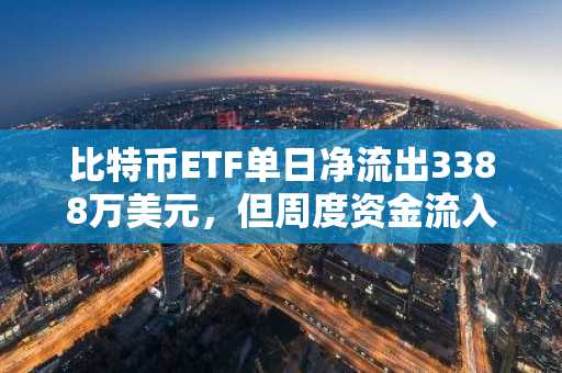 比特币ETF单日净流出3388万美元，但周度资金流入仍保持正值