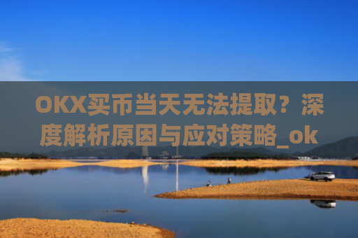 OKX买币当天无法提取？深度解析原因与应对策略_okex买币提币教程