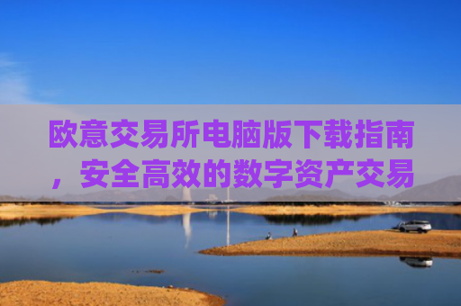 欧意交易所电脑版下载指南,安全高效的数字资产交易平台_欧亿交易所app