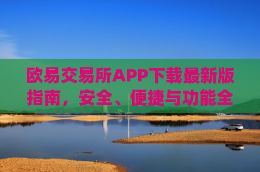 欧易交易所APP下载最新版指南，安全、便捷与功能全解析_