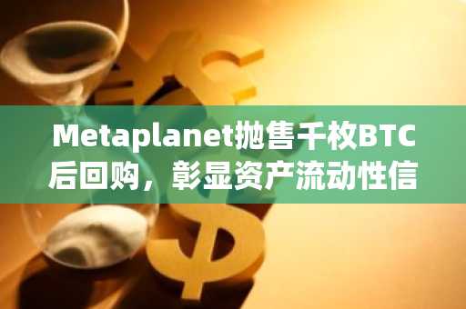 Metaplanet抛售千枚BTC后回购，彰显资产流动性信心