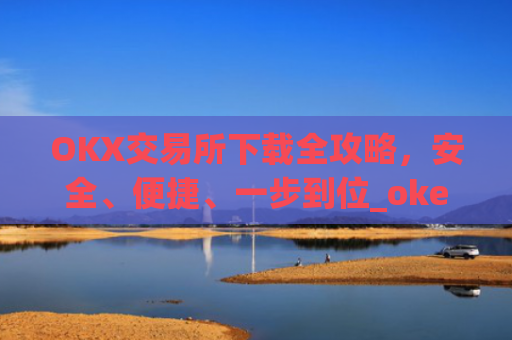 OKX交易所下载全攻略，安全、便捷、一步到位_okex怎么安装