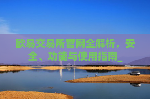 欧易交易所官网全解析，安全、功能与使用指南_
