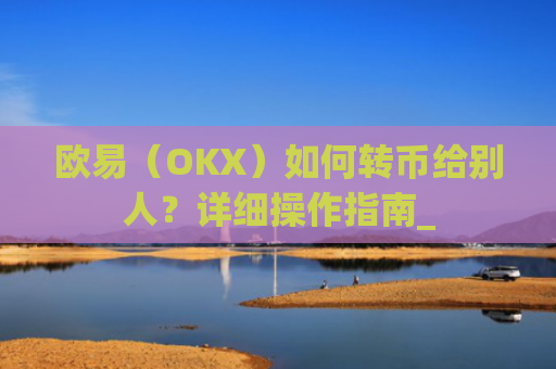 欧易（OKX）如何转币给别人？详细操作指南_