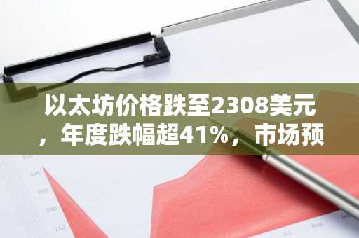以太坊价格跌至2308美元，年度跌幅超41%，市场预期全面转向