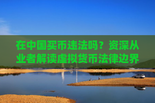 在中国买币违法吗？资深从业者解读虚拟货币法律边界_买币犯法么