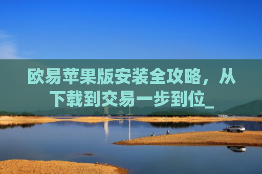 欧易苹果版安装全攻略，从下载到交易一步到位_