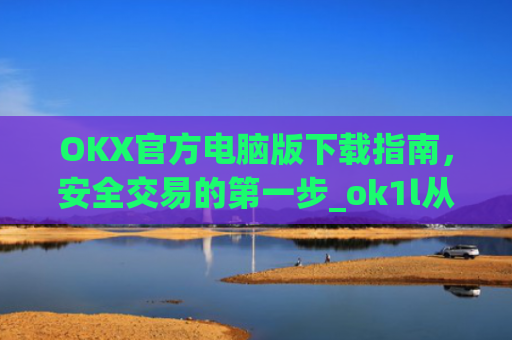 OKX官方电脑版下载指南，安全交易的第一步_ok1l从哪下载