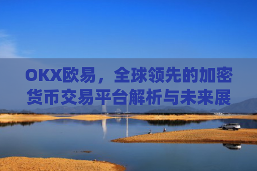 OKX欧易,全球领先的加密货币交易平台解析与未来展望_okx殴易官网