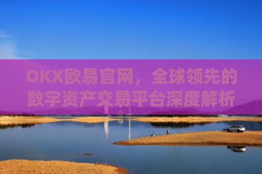 OKX欧易官网,全球领先的数字资产交易平台深度解析_okx殴易官网