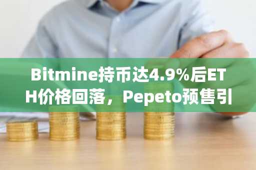 Bitmine持币达4.9%后ETH价格回落,Pepeto预售引爆小市值机会