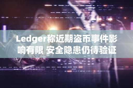 Ledger称近期盗币事件影响有限 安全隐患仍待验证