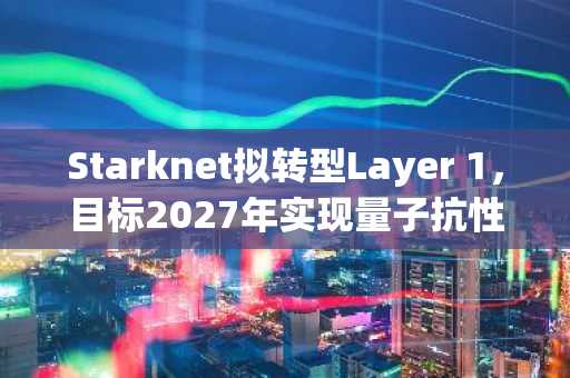 Starknet拟转型Layer 1，目标2027年实现量子抗性