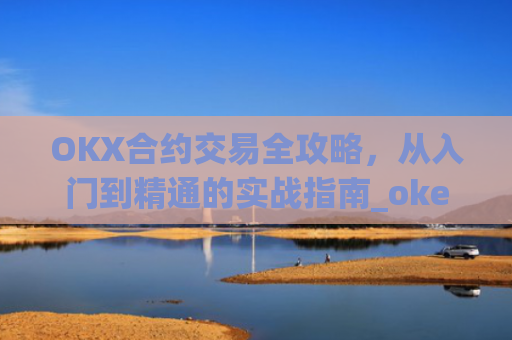 OKX合约交易全攻略，从入门到精通的实战指南_okex的合约怎么玩
