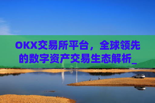 OKX交易所平台,全球领先的数字资产交易生态解析_okx交易所平台怎么注销账号