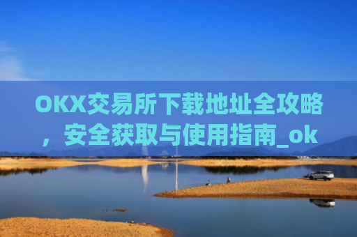 OKX交易所下载地址全攻略，安全获取与使用指南_ok交易所网址