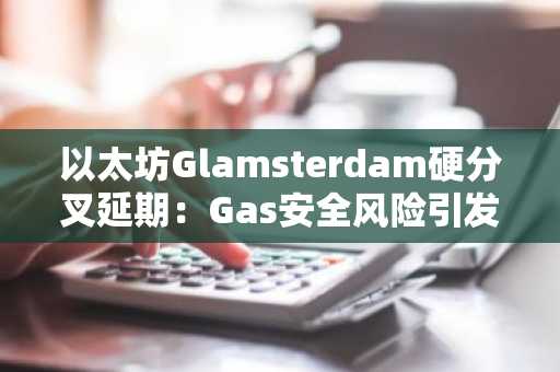 以太坊Glamsterdam硬分叉延期：Gas安全风险引发社区担忧