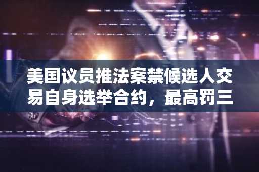 美国议员推法案禁候选人交易自身选举合约，最高罚三倍收益