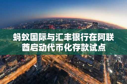 蚂蚁国际与汇丰银行在阿联酋启动代币化存款试点