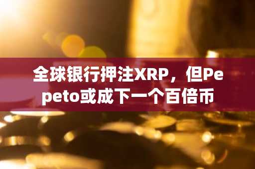 全球银行押注XRP，但Pepeto或成下一个百倍币