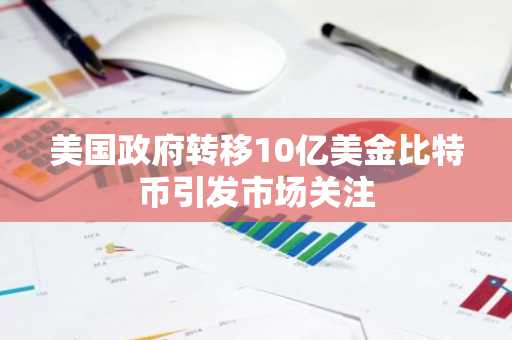 美国政府转移10亿美金比特币引发市场关注
