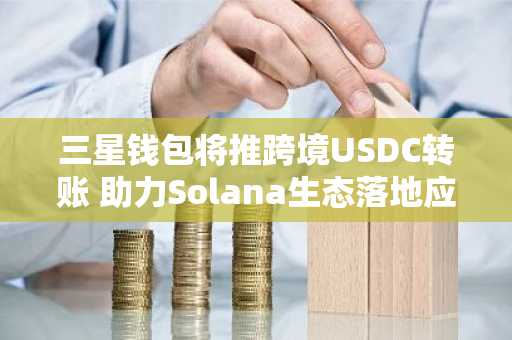 三星钱包将推跨境USDC转账 助力Solana生态落地应用