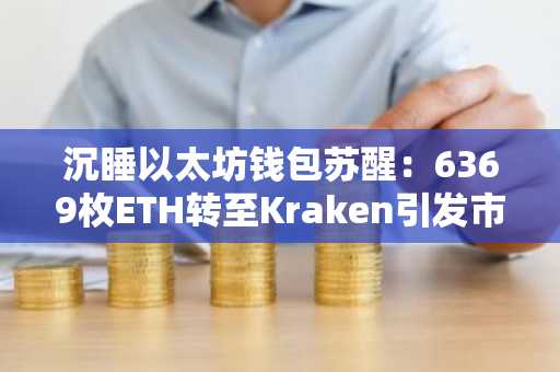 沉睡以太坊钱包苏醒:6369枚ETH转至Kraken引发市场关注
