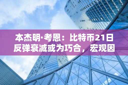 本杰明·考恩：比特币21日反弹衰减或为巧合，宏观因素主导市场走向