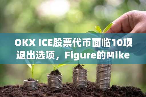 OKX ICE股票代币面临10项退出选项，Figure的Mike Cagney表示
