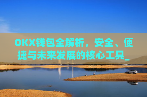 OKX钱包全解析，安全、便捷与未来发展的核心工具_okX钱包下载