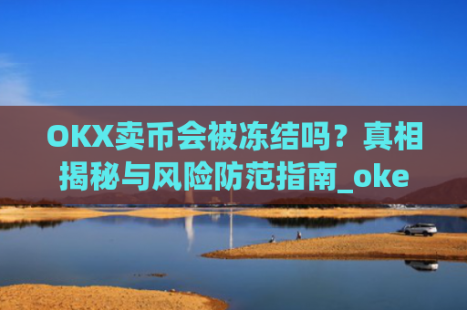 OKX卖币会被冻结吗？真相揭秘与风险防范指南_okex买卖币有没有手续费