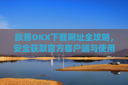 欧易OKX下载网址全攻略,安全获取官方客户端与使用指南_